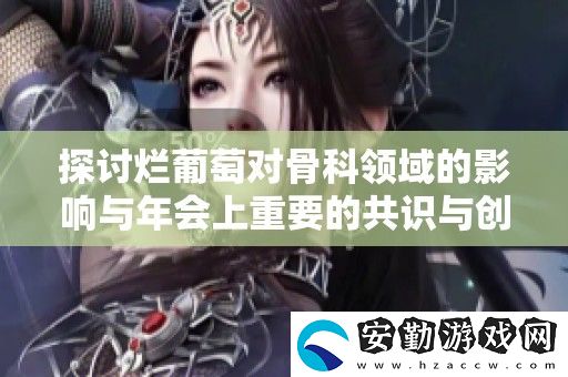 探討爛葡萄對(duì)骨科領(lǐng)域的影響與年會(huì)上重要的共識(shí)與創(chuàng)新觀點(diǎn)